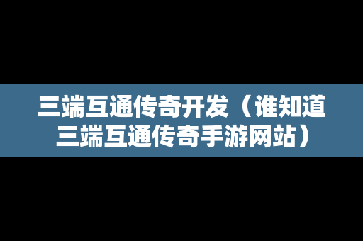 三端互通传奇开发（谁知道三端互通传奇手游网站）