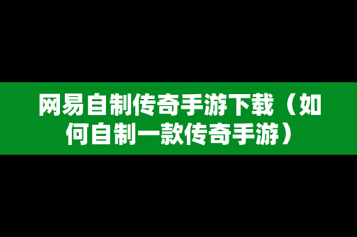 网易自制传奇手游下载（如何自制一款传奇手游）