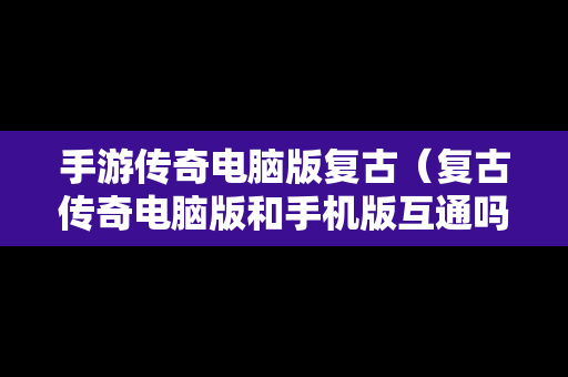 手游传奇电脑版复古（复古传奇电脑版和手机版互通吗）