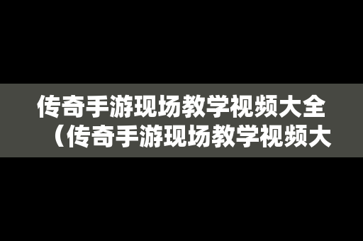传奇手游现场教学视频大全（传奇手游现场教学视频大全下载）