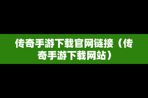 传奇手游下载官网链接（传奇手游下载网站）
