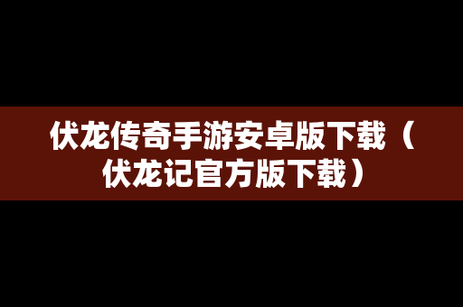 伏龙传奇手游安卓版下载（伏龙记官方版下载）
