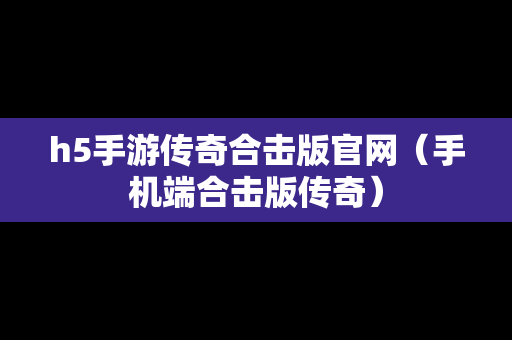 h5手游传奇合击版官网（手机端合击版传奇）