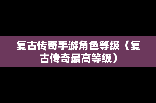 复古传奇手游角色等级（复古传奇最高等级）