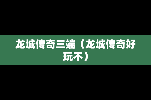 龙城传奇三端（龙城传奇好玩不）