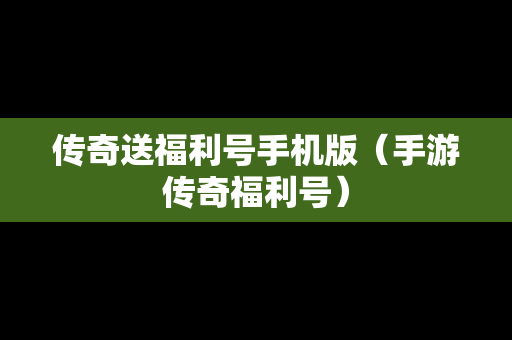 传奇送福利号手机版（手游传奇福利号）