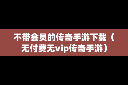不带会员的传奇手游下载（无付费无vip传奇手游）