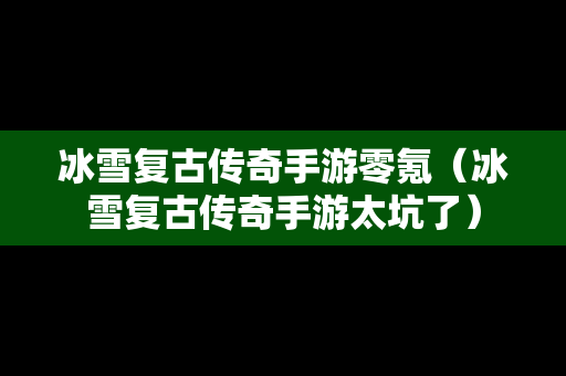 冰雪复古传奇手游零氪（冰雪复古传奇手游太坑了）