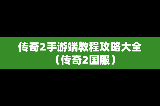 传奇2手游端教程攻略大全（传奇2国服）
