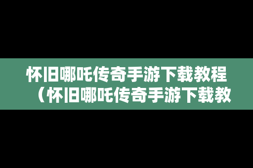 怀旧哪吒传奇手游下载教程（怀旧哪吒传奇手游下载教程手机版）