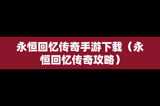 永恒回忆传奇手游下载（永恒回忆传奇攻略）