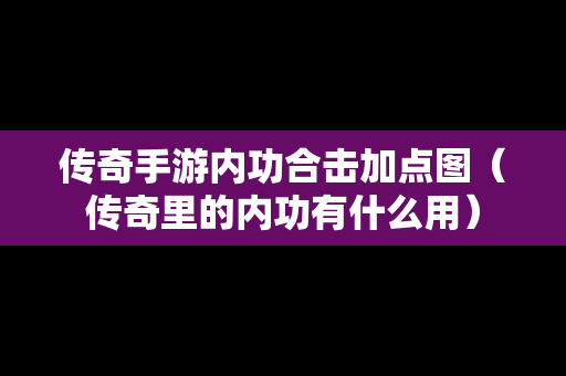 传奇手游内功合击加点图（传奇里的内功有什么用）