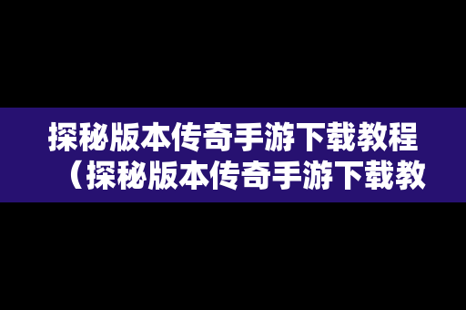 探秘版本传奇手游下载教程（探秘版本传奇手游下载教程视频）
