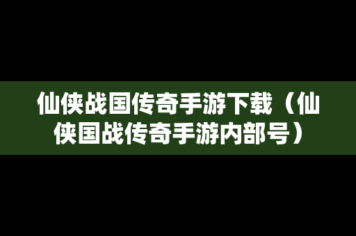 仙侠战国传奇手游下载（仙侠国战传奇手游内部号）