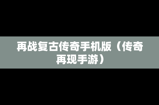 再战复古传奇手机版（传奇再现手游）