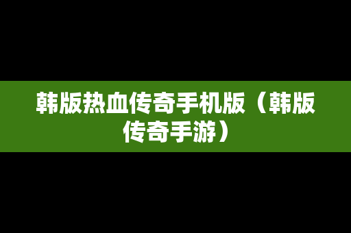韩版热血传奇手机版（韩版传奇手游）
