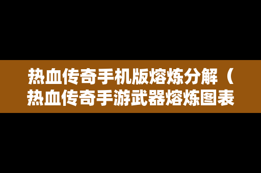 热血传奇手机版熔炼分解（热血传奇手游武器熔炼图表）