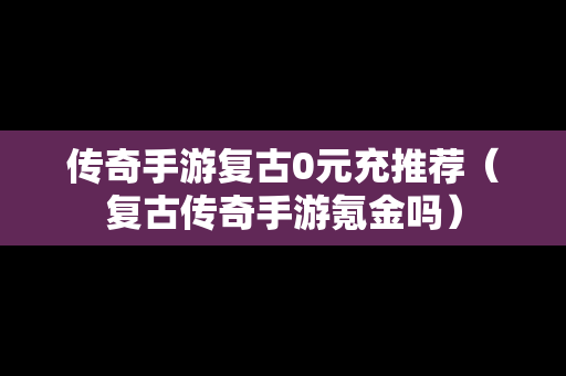传奇手游复古0元充推荐（复古传奇手游氪金吗）