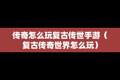 传奇怎么玩复古传世手游（复古传奇世界怎么玩）