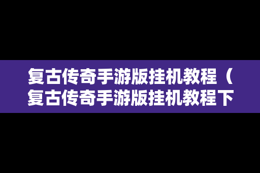 复古传奇手游版挂机教程（复古传奇手游版挂机教程下载）