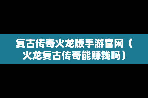 复古传奇火龙版手游官网（火龙复古传奇能赚钱吗）