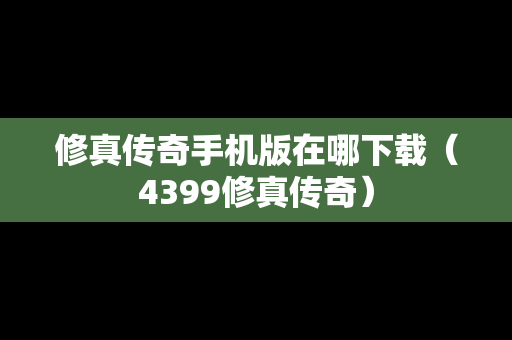 修真传奇手机版在哪下载（4399修真传奇）