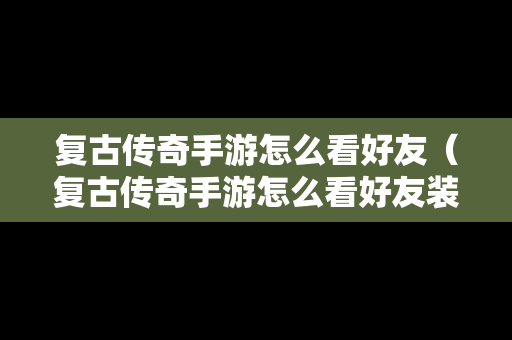 复古传奇手游怎么看好友（复古传奇手游怎么看好友装备）