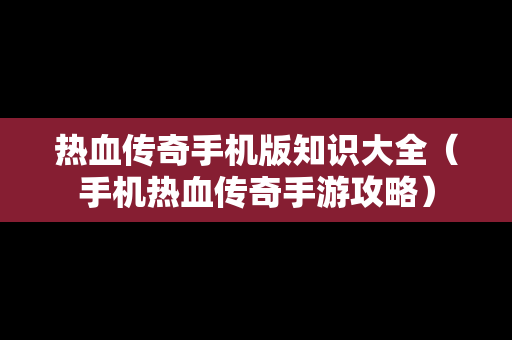 热血传奇手机版知识大全（手机热血传奇手游攻略）