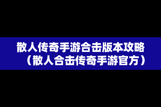 散人传奇手游合击版本攻略（散人合击传奇手游官方）