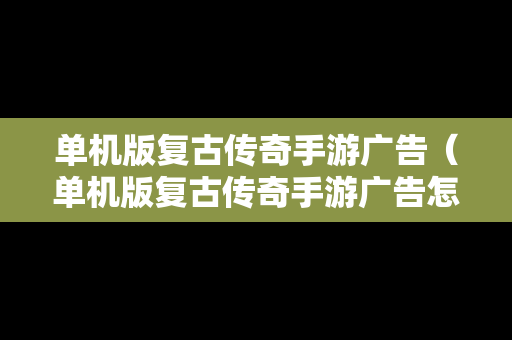 单机版复古传奇手游广告（单机版复古传奇手游广告怎么关闭）