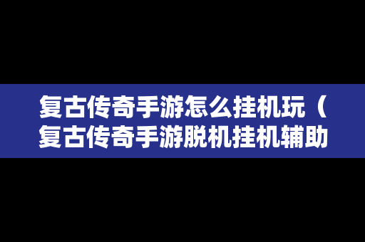 复古传奇手游怎么挂机玩（复古传奇手游脱机挂机辅助）