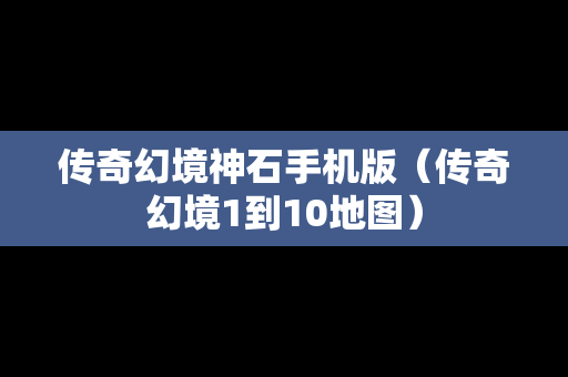传奇幻境神石手机版（传奇幻境1到10地图）