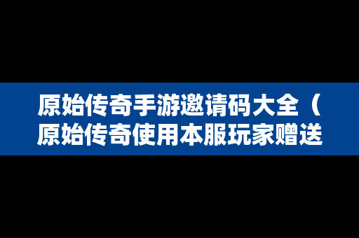 原始传奇手游邀请码大全（原始传奇使用本服玩家赠送的邀请码,方可创建角色）