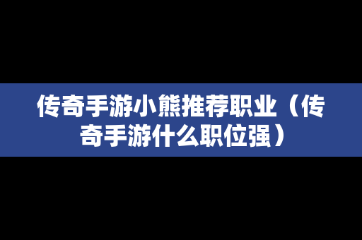 传奇手游小熊推荐职业（传奇手游什么职位强）