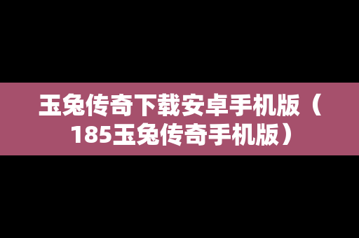 玉兔传奇下载安卓手机版（185玉兔传奇手机版）