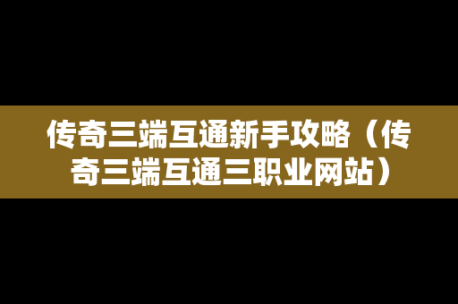 传奇三端互通新手攻略（传奇三端互通三职业网站）