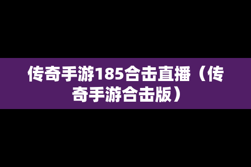 传奇手游185合击直播（传奇手游合击版）
