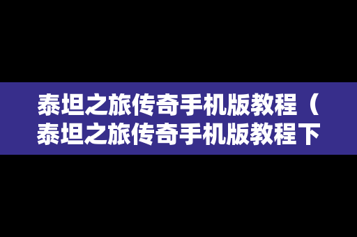 泰坦之旅传奇手机版教程（泰坦之旅传奇手机版教程下载）