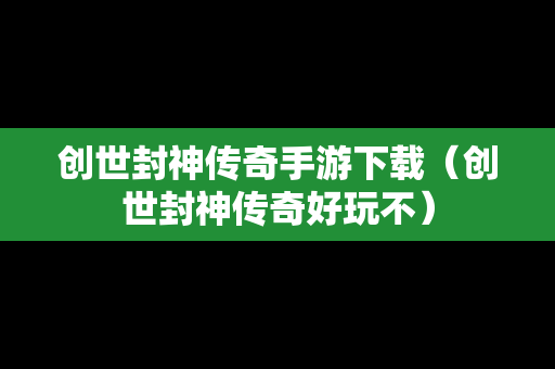 创世封神传奇手游下载（创世封神传奇好玩不）