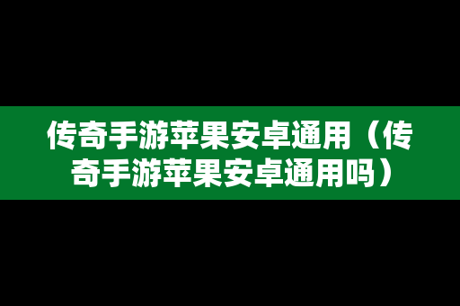 传奇手游苹果安卓通用（传奇手游苹果安卓通用吗）