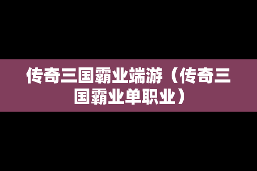传奇三国霸业端游（传奇三国霸业单职业）