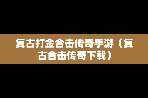 复古打金合击传奇手游（复古合击传奇下载）