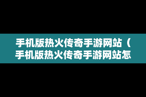 手机版热火传奇手游网站（手机版热火传奇手游网站怎么进）