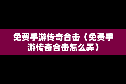 免费手游传奇合击（免费手游传奇合击怎么弄）