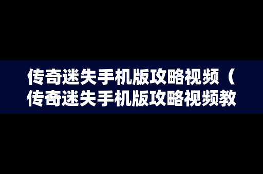 传奇迷失手机版攻略视频（传奇迷失手机版攻略视频教程）