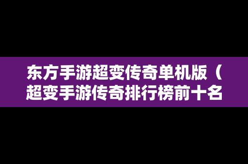 东方手游超变传奇单机版（超变手游传奇排行榜前十名）