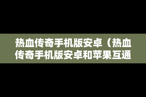 热血传奇手机版安卓（热血传奇手机版安卓和苹果互通吗）