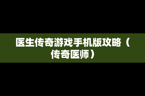 医生传奇游戏手机版攻略（传奇医师）