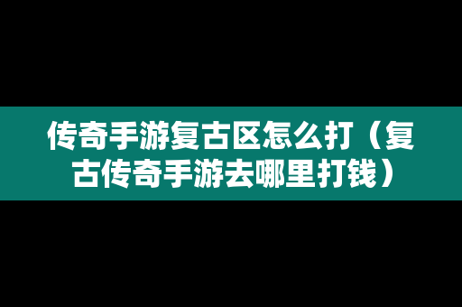 传奇手游复古区怎么打（复古传奇手游去哪里打钱）