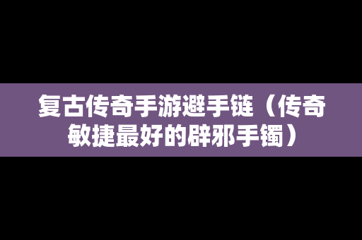 复古传奇手游避手链（传奇敏捷最好的辟邪手镯）